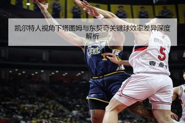 凯尔特人视角下塔图姆与东契奇关键球效率差异深度解析