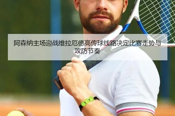 阿森纳主场迎战维拉厄德高传球线路决定比赛走势与攻防节奏